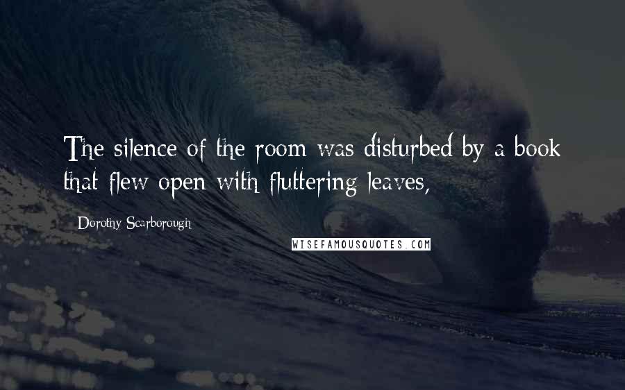 Dorothy Scarborough Quotes: The silence of the room was disturbed by a book that flew open with fluttering leaves,