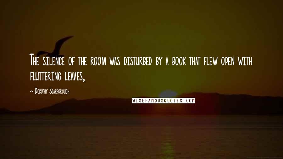 Dorothy Scarborough Quotes: The silence of the room was disturbed by a book that flew open with fluttering leaves,