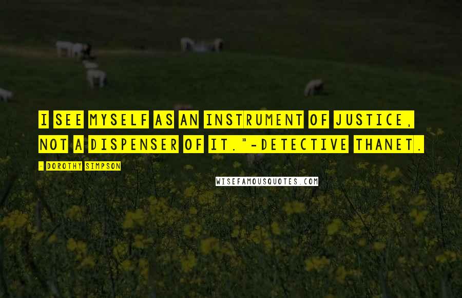 Dorothy Simpson Quotes: I see myself as an instrument of justice, not a dispenser of it."-Detective Thanet.