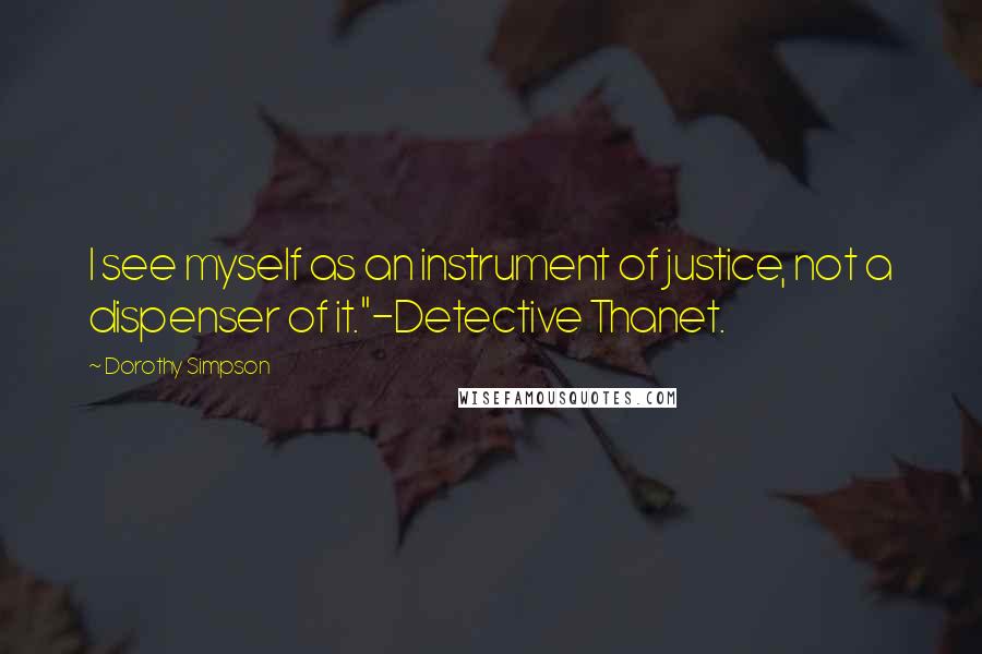 Dorothy Simpson Quotes: I see myself as an instrument of justice, not a dispenser of it."-Detective Thanet.