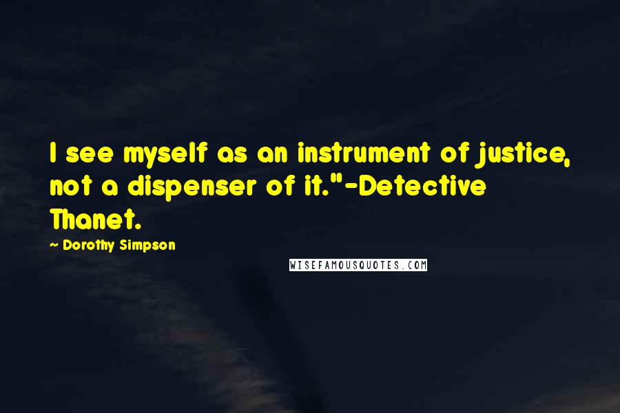 Dorothy Simpson Quotes: I see myself as an instrument of justice, not a dispenser of it."-Detective Thanet.