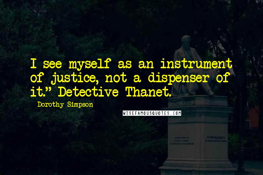 Dorothy Simpson Quotes: I see myself as an instrument of justice, not a dispenser of it."-Detective Thanet.