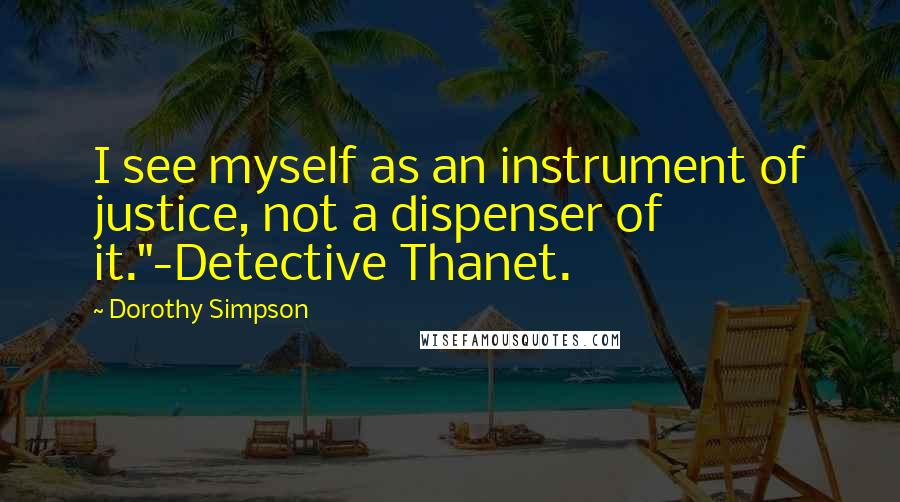 Dorothy Simpson Quotes: I see myself as an instrument of justice, not a dispenser of it."-Detective Thanet.
