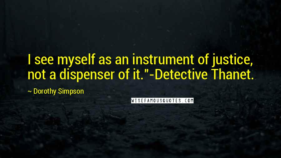Dorothy Simpson Quotes: I see myself as an instrument of justice, not a dispenser of it."-Detective Thanet.