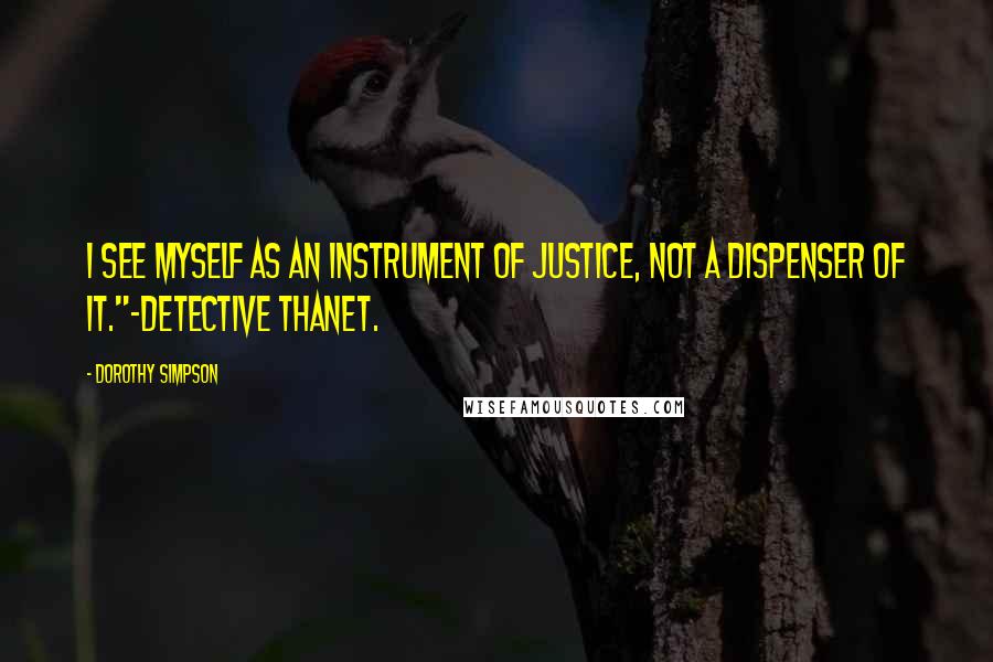 Dorothy Simpson Quotes: I see myself as an instrument of justice, not a dispenser of it."-Detective Thanet.