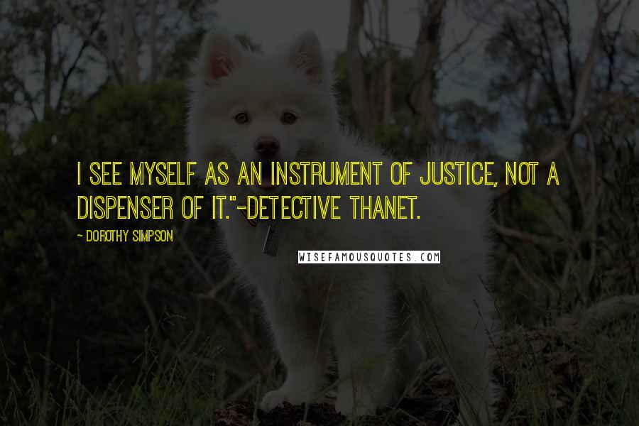 Dorothy Simpson Quotes: I see myself as an instrument of justice, not a dispenser of it."-Detective Thanet.