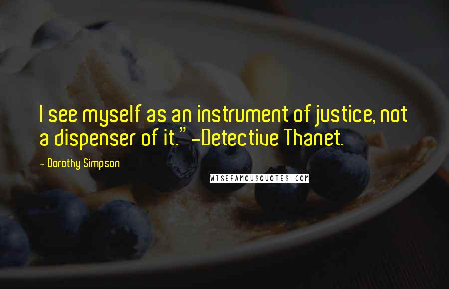 Dorothy Simpson Quotes: I see myself as an instrument of justice, not a dispenser of it."-Detective Thanet.