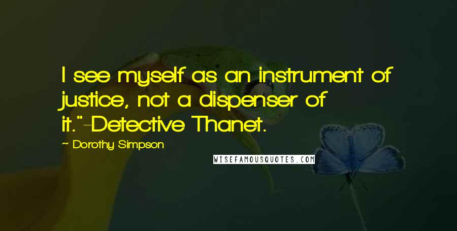 Dorothy Simpson Quotes: I see myself as an instrument of justice, not a dispenser of it."-Detective Thanet.