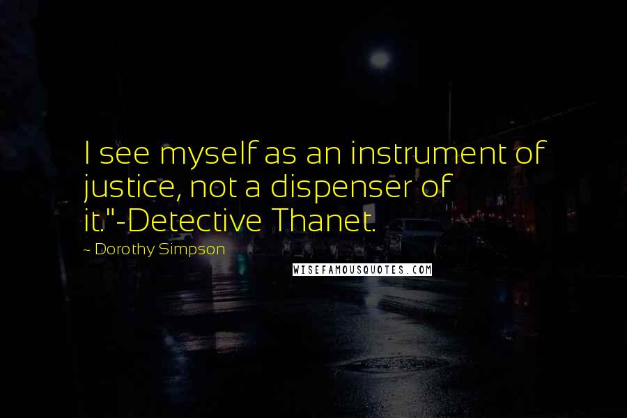 Dorothy Simpson Quotes: I see myself as an instrument of justice, not a dispenser of it."-Detective Thanet.