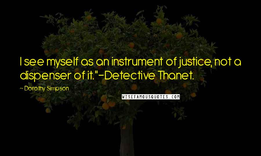 Dorothy Simpson Quotes: I see myself as an instrument of justice, not a dispenser of it."-Detective Thanet.
