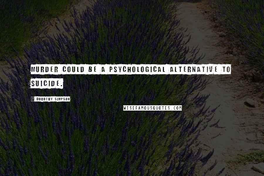 Dorothy Simpson Quotes: Murder could be a psychological alternative to suicide.