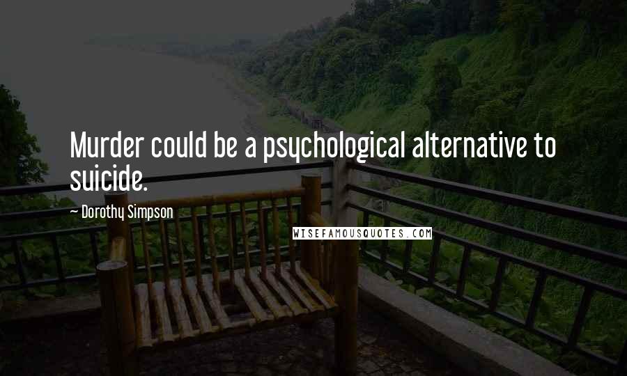 Dorothy Simpson Quotes: Murder could be a psychological alternative to suicide.