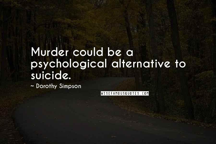 Dorothy Simpson Quotes: Murder could be a psychological alternative to suicide.