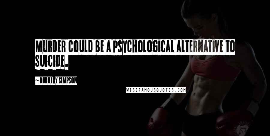 Dorothy Simpson Quotes: Murder could be a psychological alternative to suicide.
