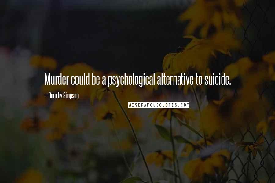 Dorothy Simpson Quotes: Murder could be a psychological alternative to suicide.