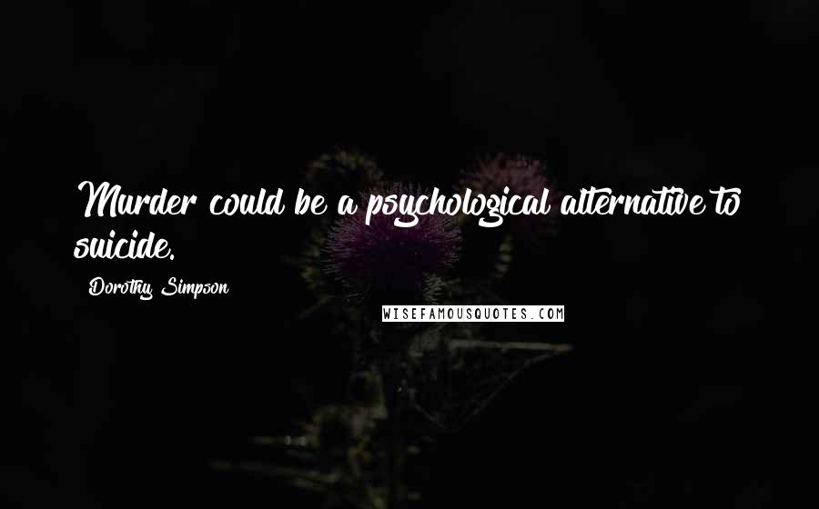 Dorothy Simpson Quotes: Murder could be a psychological alternative to suicide.