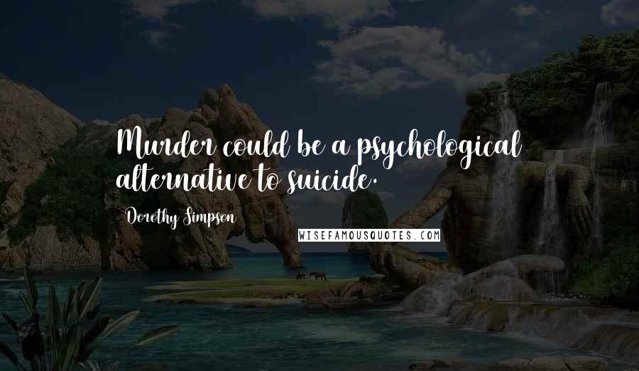 Dorothy Simpson Quotes: Murder could be a psychological alternative to suicide.