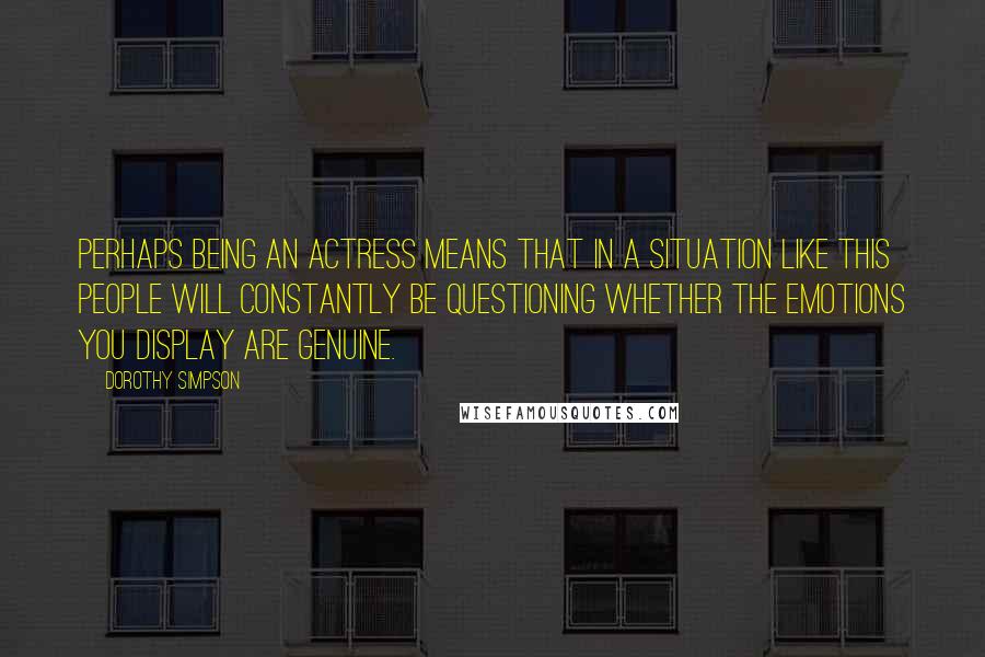 Dorothy Simpson Quotes: Perhaps being an actress means that in a situation like this people will constantly be questioning whether the emotions you display are genuine.