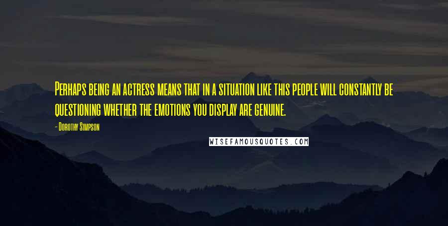 Dorothy Simpson Quotes: Perhaps being an actress means that in a situation like this people will constantly be questioning whether the emotions you display are genuine.