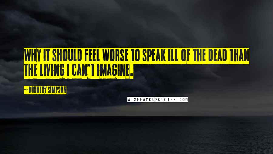 Dorothy Simpson Quotes: Why it should feel worse to speak ill of the dead than the living I can't imagine.