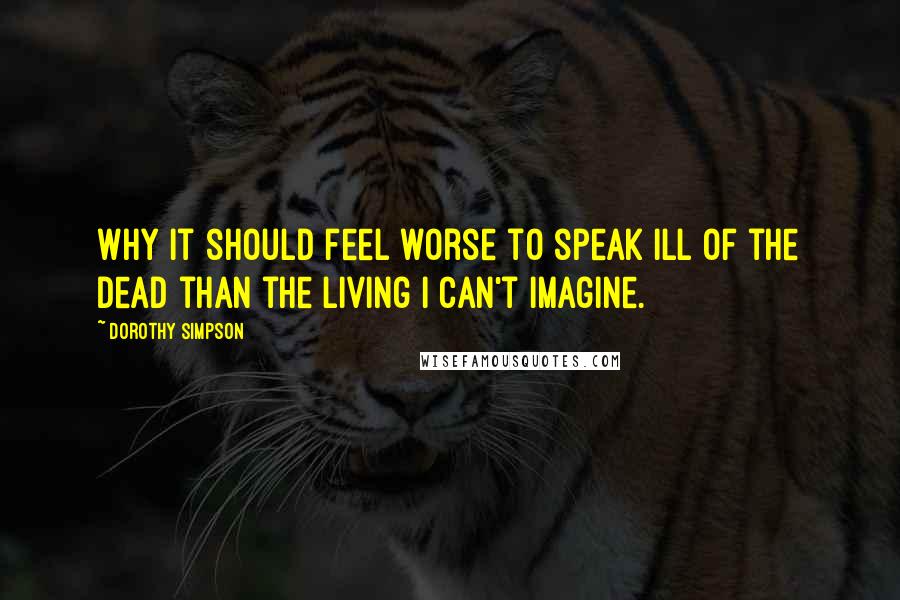 Dorothy Simpson Quotes: Why it should feel worse to speak ill of the dead than the living I can't imagine.