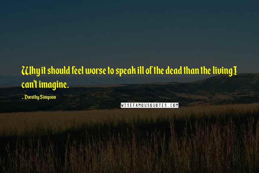 Dorothy Simpson Quotes: Why it should feel worse to speak ill of the dead than the living I can't imagine.