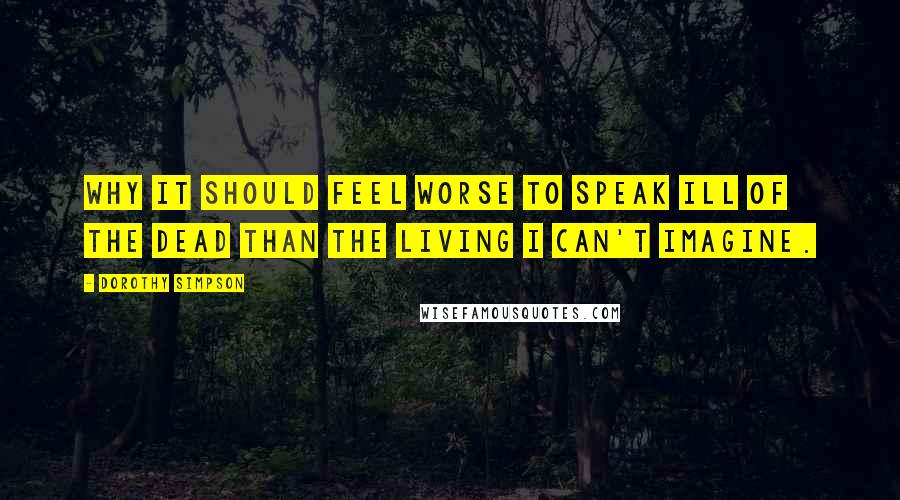 Dorothy Simpson Quotes: Why it should feel worse to speak ill of the dead than the living I can't imagine.