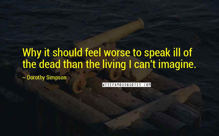 Dorothy Simpson Quotes: Why it should feel worse to speak ill of the dead than the living I can't imagine.