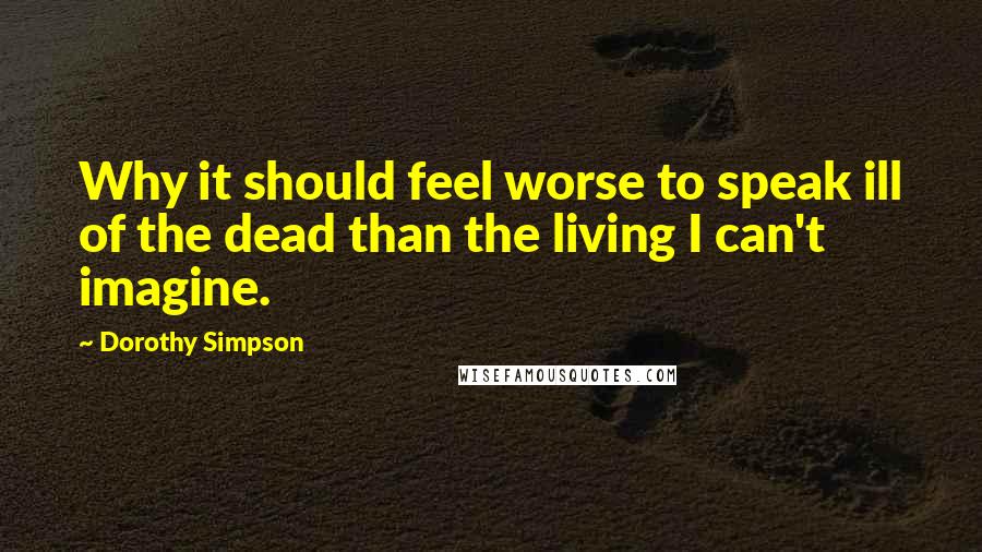 Dorothy Simpson Quotes: Why it should feel worse to speak ill of the dead than the living I can't imagine.