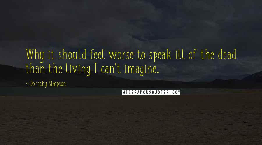 Dorothy Simpson Quotes: Why it should feel worse to speak ill of the dead than the living I can't imagine.