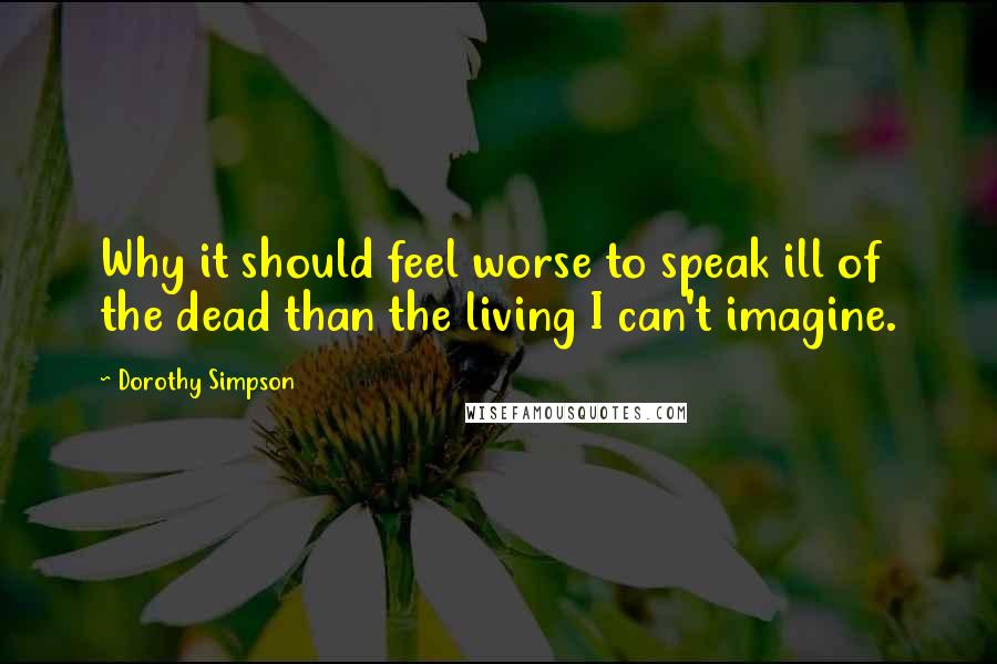 Dorothy Simpson Quotes: Why it should feel worse to speak ill of the dead than the living I can't imagine.