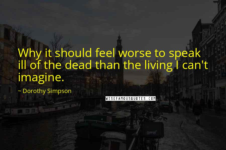 Dorothy Simpson Quotes: Why it should feel worse to speak ill of the dead than the living I can't imagine.