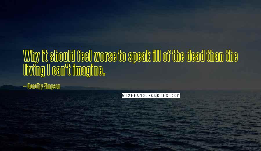 Dorothy Simpson Quotes: Why it should feel worse to speak ill of the dead than the living I can't imagine.