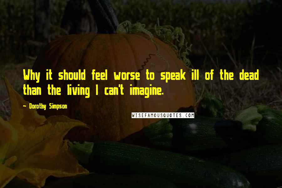 Dorothy Simpson Quotes: Why it should feel worse to speak ill of the dead than the living I can't imagine.