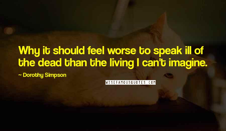 Dorothy Simpson Quotes: Why it should feel worse to speak ill of the dead than the living I can't imagine.