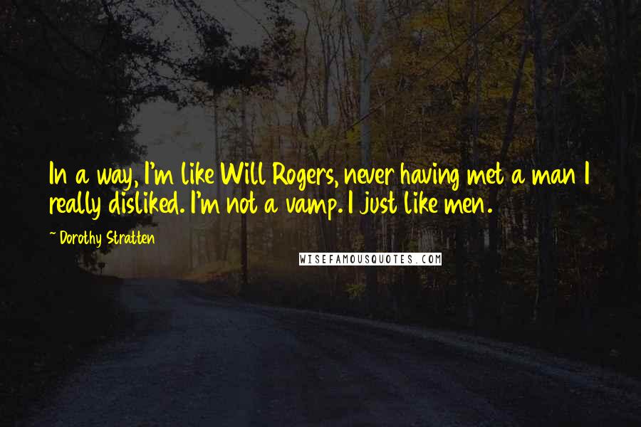 Dorothy Stratten Quotes: In a way, I'm like Will Rogers, never having met a man I really disliked. I'm not a vamp. I just like men.