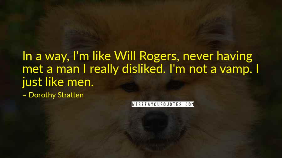 Dorothy Stratten Quotes: In a way, I'm like Will Rogers, never having met a man I really disliked. I'm not a vamp. I just like men.