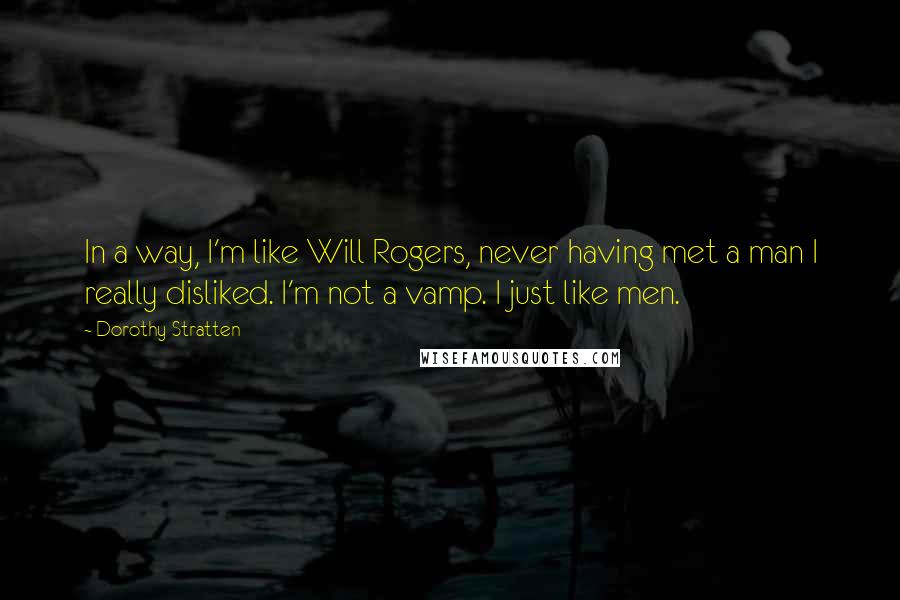 Dorothy Stratten Quotes: In a way, I'm like Will Rogers, never having met a man I really disliked. I'm not a vamp. I just like men.