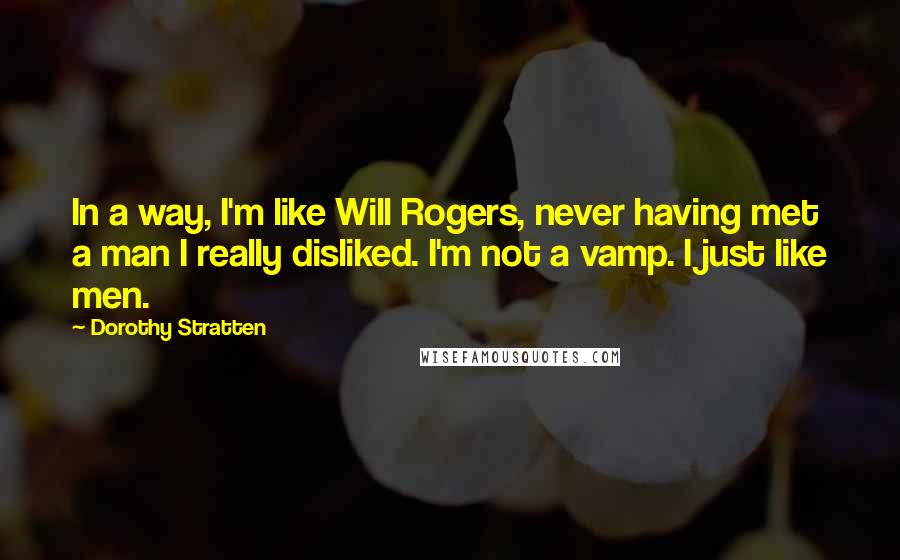 Dorothy Stratten Quotes: In a way, I'm like Will Rogers, never having met a man I really disliked. I'm not a vamp. I just like men.