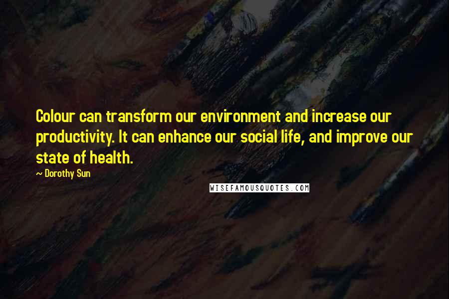 Dorothy Sun Quotes: Colour can transform our environment and increase our productivity. It can enhance our social life, and improve our state of health.