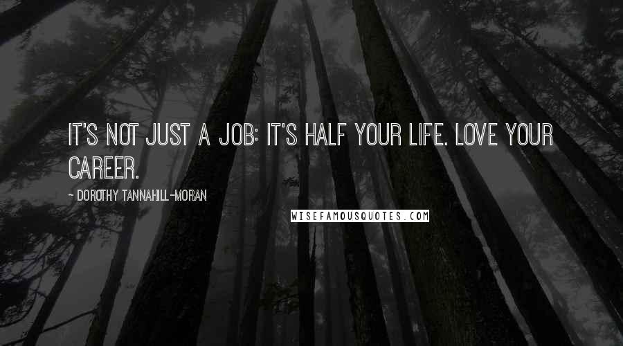 Dorothy Tannahill-Moran Quotes: It's not JUST a job: it's half your life. Love your career.