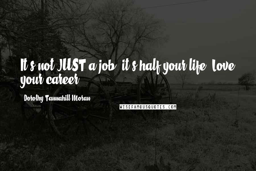 Dorothy Tannahill-Moran Quotes: It's not JUST a job: it's half your life. Love your career.
