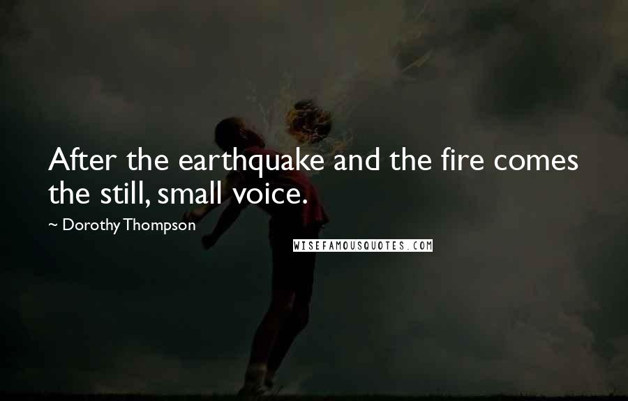 Dorothy Thompson Quotes: After the earthquake and the fire comes the still, small voice.