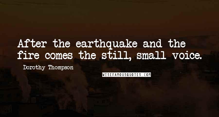 Dorothy Thompson Quotes: After the earthquake and the fire comes the still, small voice.