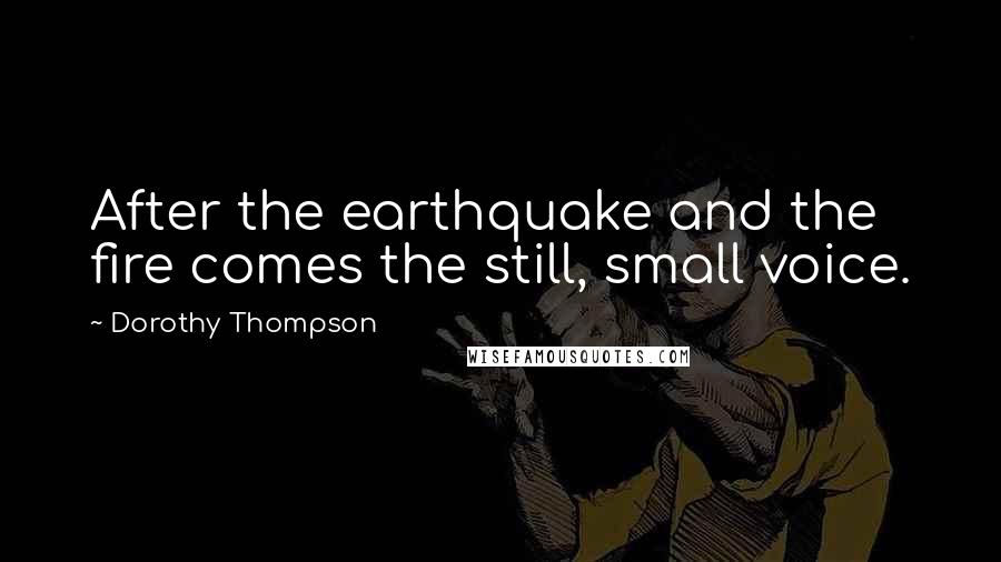 Dorothy Thompson Quotes: After the earthquake and the fire comes the still, small voice.