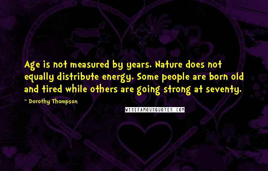 Dorothy Thompson Quotes: Age is not measured by years. Nature does not equally distribute energy. Some people are born old and tired while others are going strong at seventy.