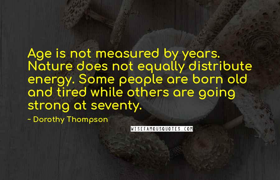 Dorothy Thompson Quotes: Age is not measured by years. Nature does not equally distribute energy. Some people are born old and tired while others are going strong at seventy.