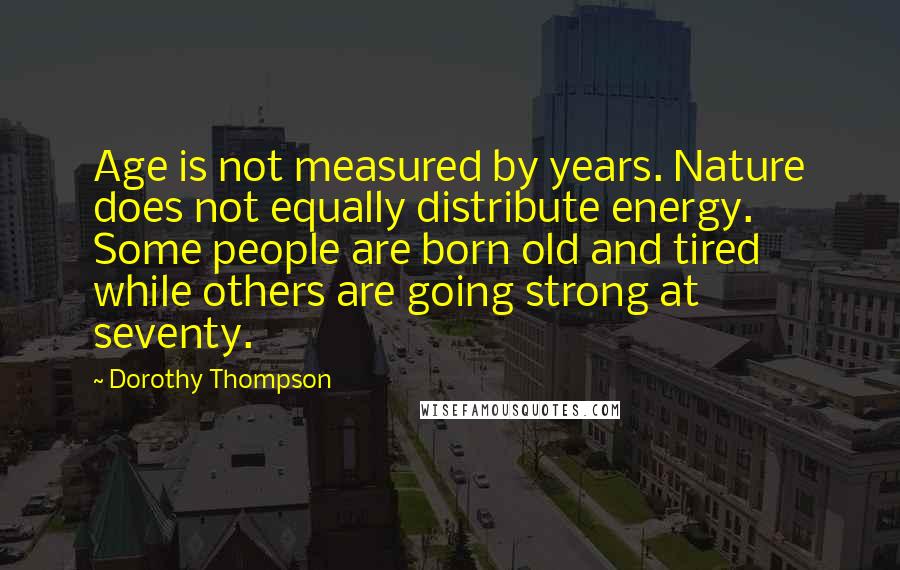 Dorothy Thompson Quotes: Age is not measured by years. Nature does not equally distribute energy. Some people are born old and tired while others are going strong at seventy.