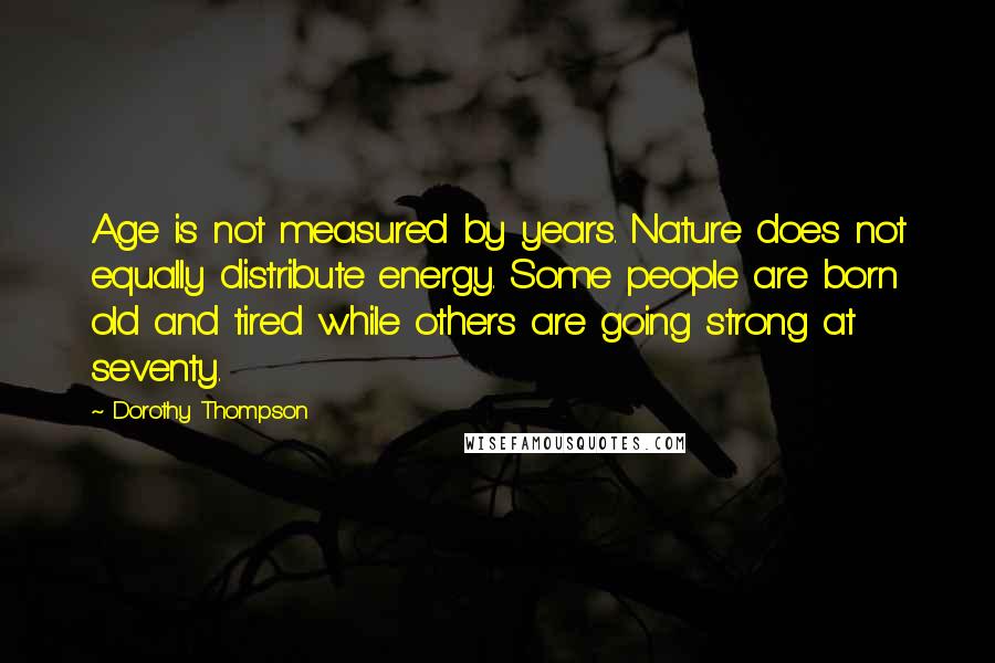 Dorothy Thompson Quotes: Age is not measured by years. Nature does not equally distribute energy. Some people are born old and tired while others are going strong at seventy.