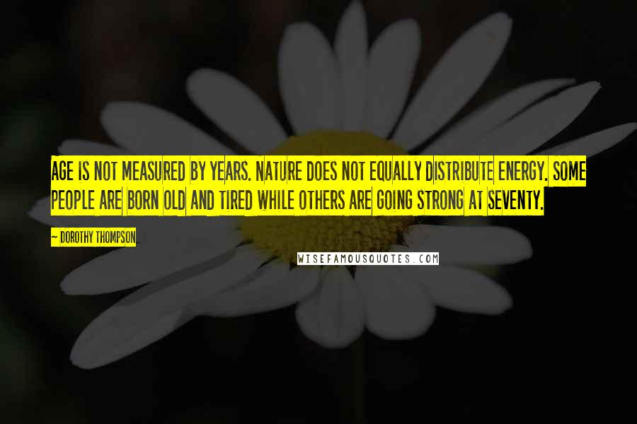 Dorothy Thompson Quotes: Age is not measured by years. Nature does not equally distribute energy. Some people are born old and tired while others are going strong at seventy.
